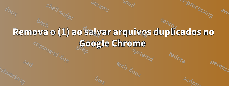 Remova o (1) ao salvar arquivos duplicados no Google Chrome 