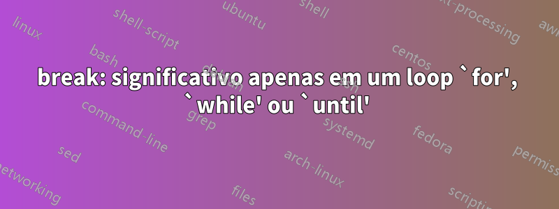 break: significativo apenas em um loop `for', `while' ou `until'