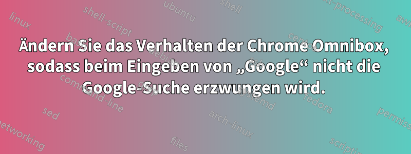 Ändern Sie das Verhalten der Chrome Omnibox, sodass beim Eingeben von „Google“ nicht die Google-Suche erzwungen wird.