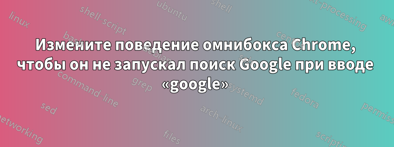 Измените поведение омнибокса Chrome, чтобы он не запускал поиск Google при вводе «google»