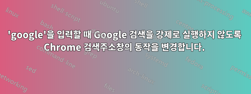 'google'을 입력할 때 Google 검색을 강제로 실행하지 않도록 Chrome 검색주소창의 동작을 변경합니다.