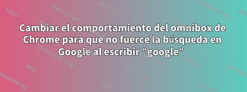 Cambiar el comportamiento del omnibox de Chrome para que no fuerce la búsqueda en Google al escribir "google"