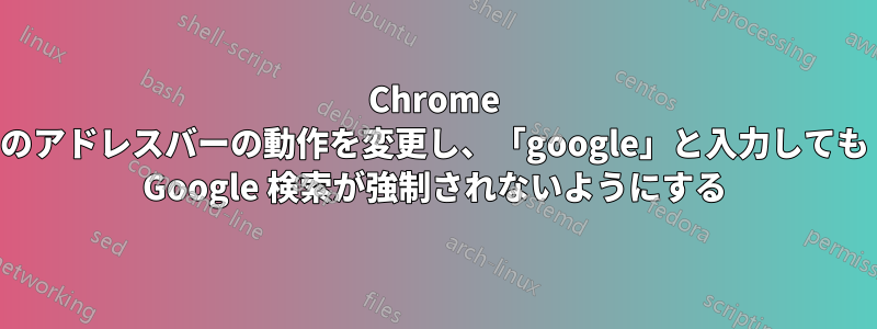 Chrome のアドレスバーの動作を変更し、「google」と入力しても Google 検索が強制されないようにする