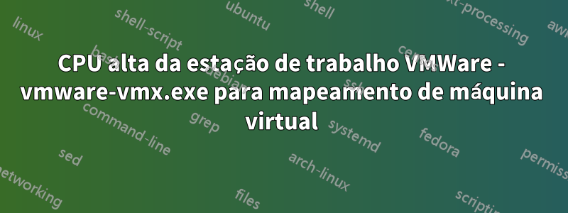 CPU alta da estação de trabalho VMWare - vmware-vmx.exe para mapeamento de máquina virtual