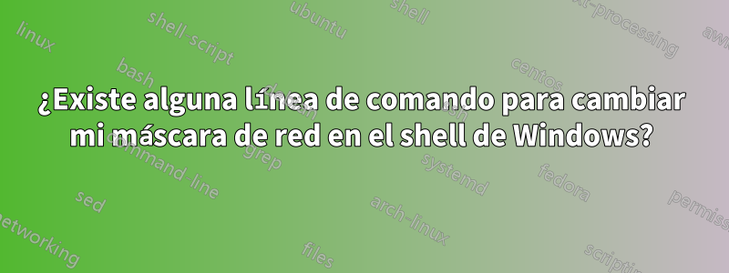 ¿Existe alguna línea de comando para cambiar mi máscara de red en el shell de Windows?