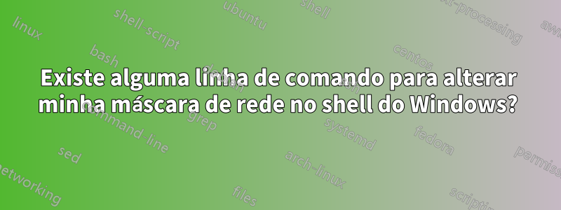 Existe alguma linha de comando para alterar minha máscara de rede no shell do Windows?