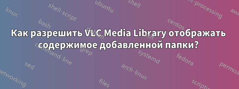 Как разрешить VLC Media Library отображать содержимое добавленной папки?