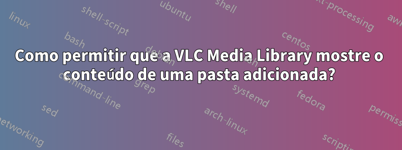 Como permitir que a VLC Media Library mostre o conteúdo de uma pasta adicionada?