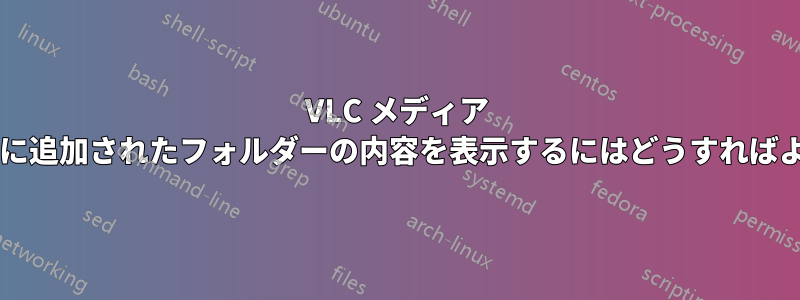 VLC メディア ライブラリに追加されたフォルダーの内容を表示するにはどうすればよいですか?