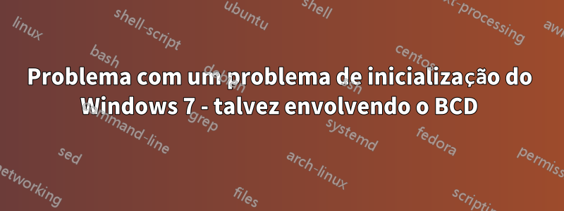 Problema com um problema de inicialização do Windows 7 - talvez envolvendo o BCD