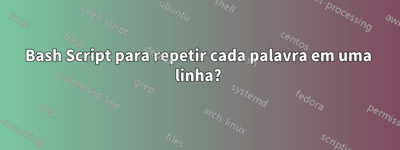 Bash Script para repetir cada palavra em uma linha?