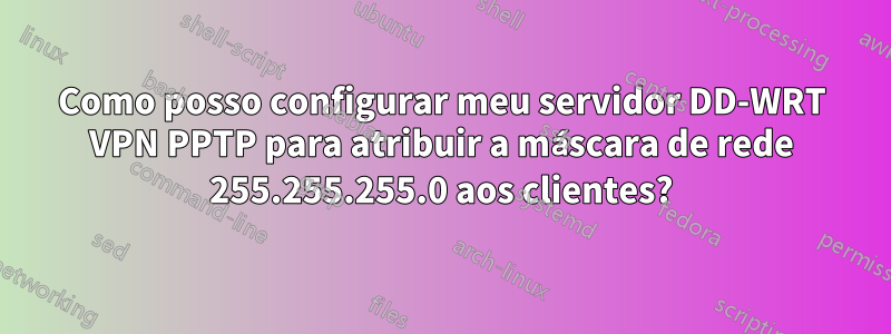 Como posso configurar meu servidor DD-WRT VPN PPTP para atribuir a máscara de rede 255.255.255.0 aos clientes?