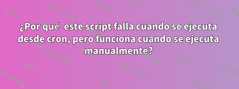 ¿Por qué este script falla cuando se ejecuta desde cron, pero funciona cuando se ejecuta manualmente?