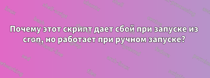 Почему этот скрипт дает сбой при запуске из cron, но работает при ручном запуске?