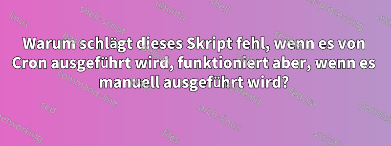 Warum schlägt dieses Skript fehl, wenn es von Cron ausgeführt wird, funktioniert aber, wenn es manuell ausgeführt wird?