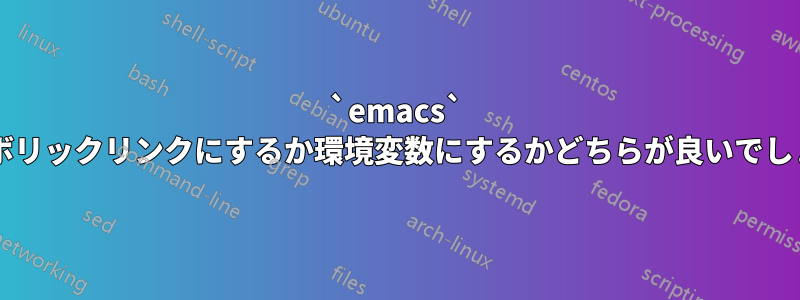 `emacs` をシンボリックリンクにするか環境変数にするかどちらが良いでしょうか?