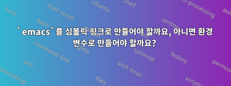 `emacs`를 심볼릭 링크로 만들어야 할까요, 아니면 환경 변수로 만들어야 할까요?