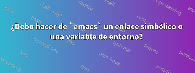 ¿Debo hacer de `emacs` un enlace simbólico o una variable de entorno?