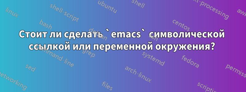 Стоит ли сделать `emacs` символической ссылкой или переменной окружения?