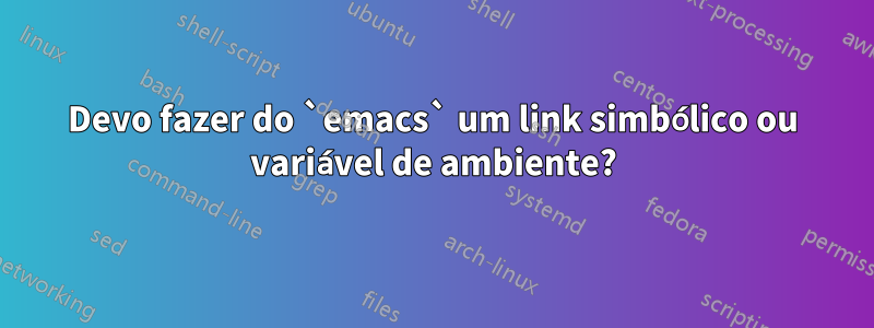 Devo fazer do `emacs` um link simbólico ou variável de ambiente?