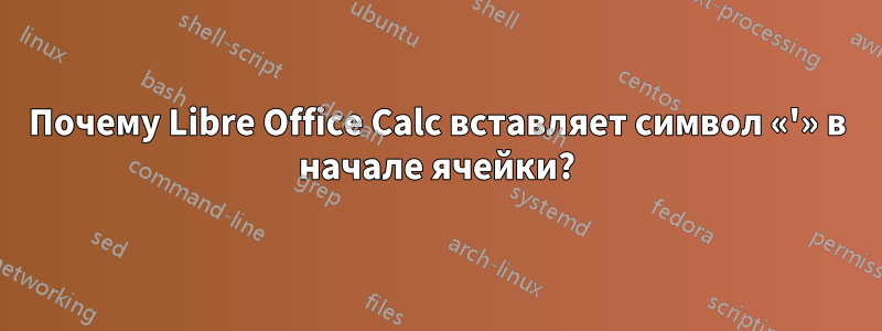 Почему Libre Office Calc вставляет символ «'» в начале ячейки?