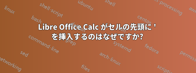 Libre Office Calc がセルの先頭に ' を挿入するのはなぜですか?