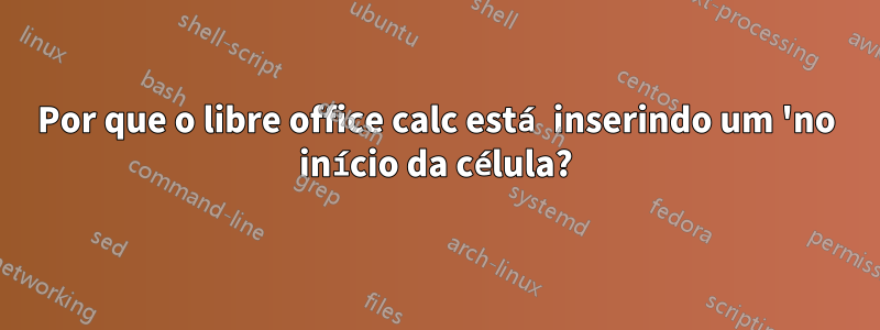 Por que o libre office calc está inserindo um 'no início da célula?