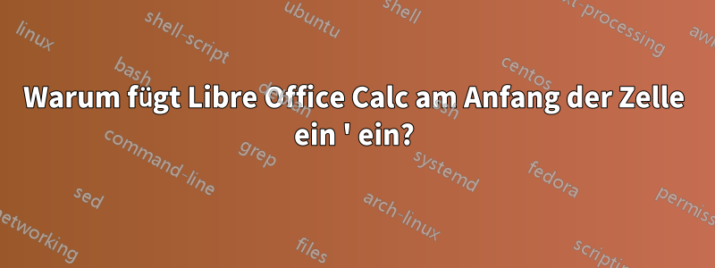 Warum fügt Libre Office Calc am Anfang der Zelle ein ' ein?