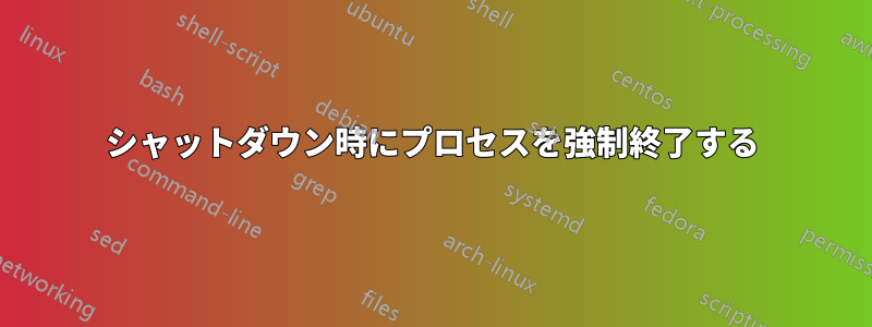 シャットダウン時にプロセスを強制終了する