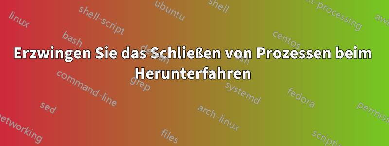 Erzwingen Sie das Schließen von Prozessen beim Herunterfahren