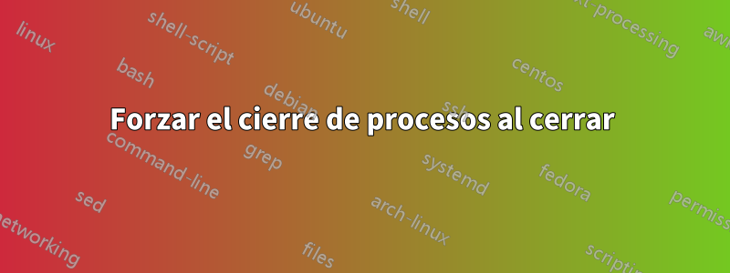 Forzar el cierre de procesos al cerrar