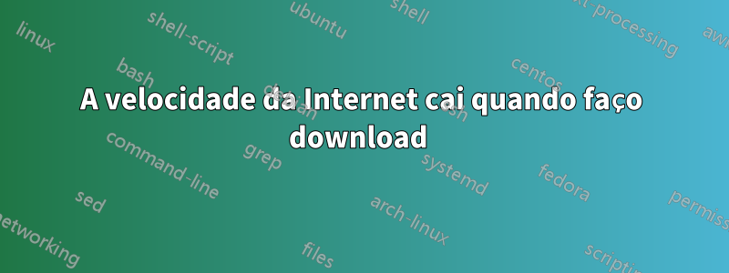 A velocidade da Internet cai quando faço download 