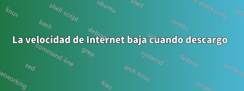 La velocidad de Internet baja cuando descargo 