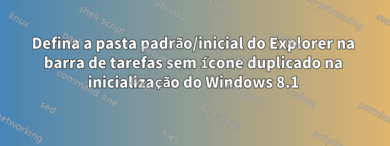 Defina a pasta padrão/inicial do Explorer na barra de tarefas sem ícone duplicado na inicialização do Windows 8.1