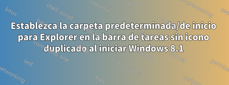 Establezca la carpeta predeterminada/de inicio para Explorer en la barra de tareas sin icono duplicado al iniciar Windows 8.1