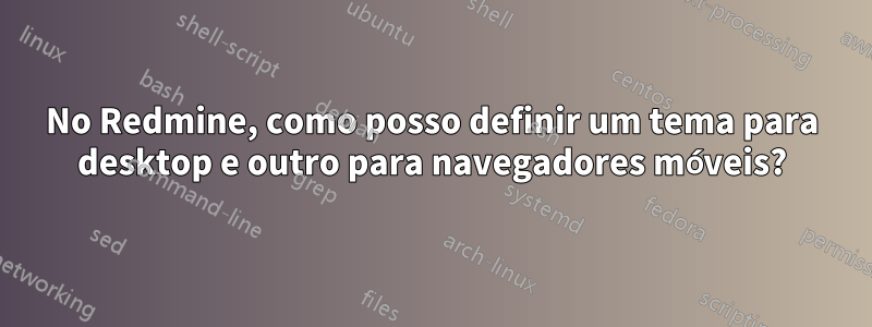 No Redmine, como posso definir um tema para desktop e outro para navegadores móveis?