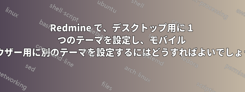 Redmine で、デスクトップ用に 1 つのテーマを設定し、モバイル ブラウザー用に別のテーマを設定するにはどうすればよいでしょうか?