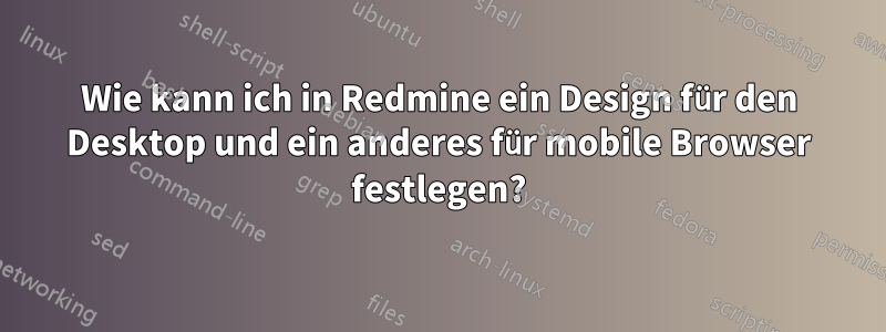 Wie kann ich in Redmine ein Design für den Desktop und ein anderes für mobile Browser festlegen?