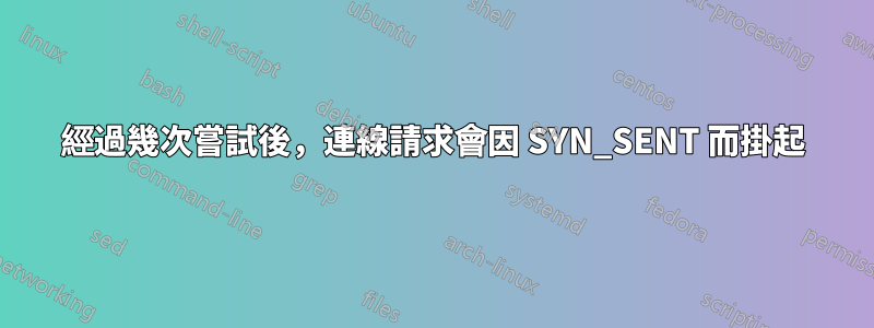 經過幾次嘗試後，連線請求會因 SYN_SENT 而掛起