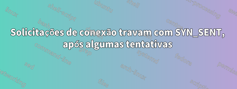 Solicitações de conexão travam com SYN_SENT, após algumas tentativas