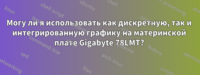 Могу ли я использовать как дискретную, так и интегрированную графику на материнской плате Gigabyte 78LMT?