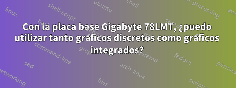 Con la placa base Gigabyte 78LMT, ¿puedo utilizar tanto gráficos discretos como gráficos integrados?