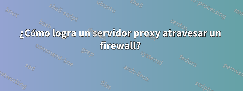 ¿Cómo logra un servidor proxy atravesar un firewall?