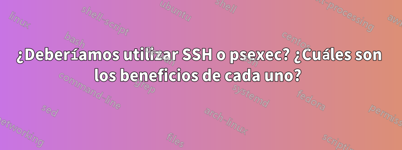 ¿Deberíamos utilizar SSH o psexec? ¿Cuáles son los beneficios de cada uno? 