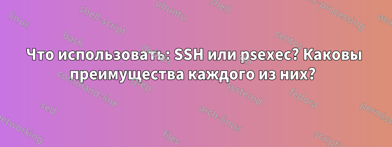 Что использовать: SSH или psexec? Каковы преимущества каждого из них? 