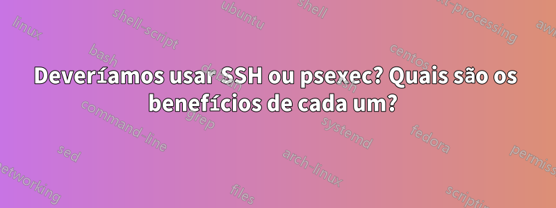 Deveríamos usar SSH ou psexec? Quais são os benefícios de cada um? 