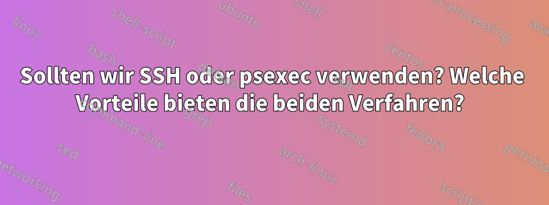 Sollten wir SSH oder psexec verwenden? Welche Vorteile bieten die beiden Verfahren? 