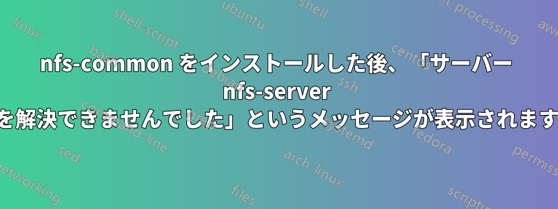 nfs-common をインストールした後、「サーバー nfs-server を解決できませんでした」というメッセージが表示されます