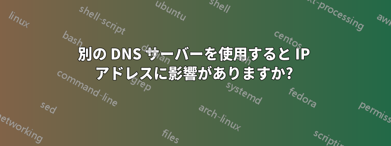 別の DNS サーバーを使用すると IP アドレスに影響がありますか?