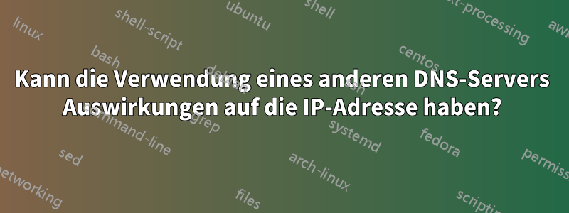 Kann die Verwendung eines anderen DNS-Servers Auswirkungen auf die IP-Adresse haben?